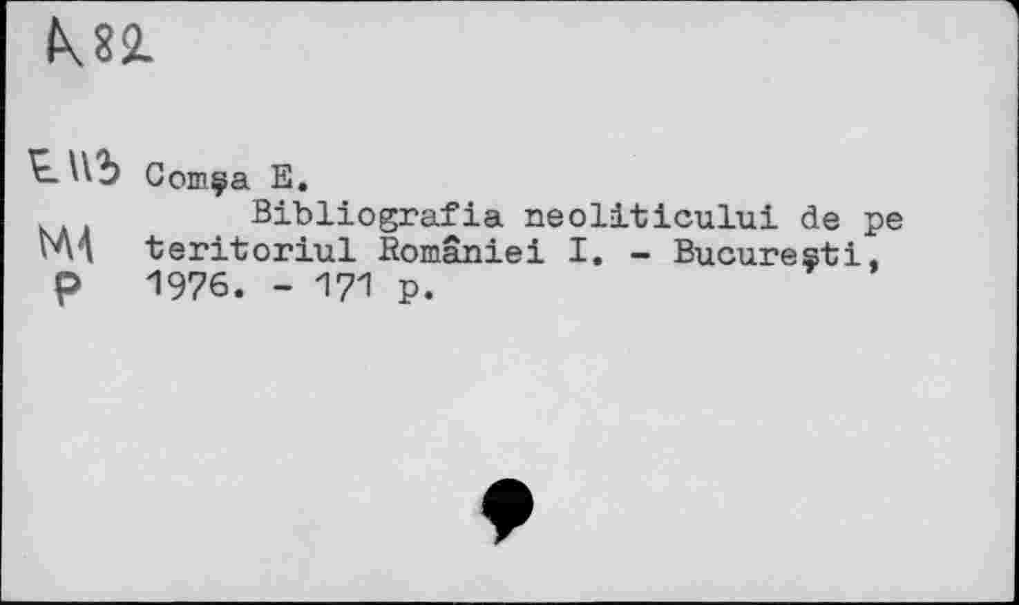 ﻿K8SL
Comça E.
Bibliografia neoliticului de pe Nui teritoriul Bomâniei I. - Bucuresti, p 1976. - 171 p.